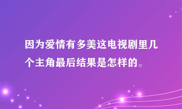 因为爱情有多美这电视剧里几个主角最后结果是怎样的。
