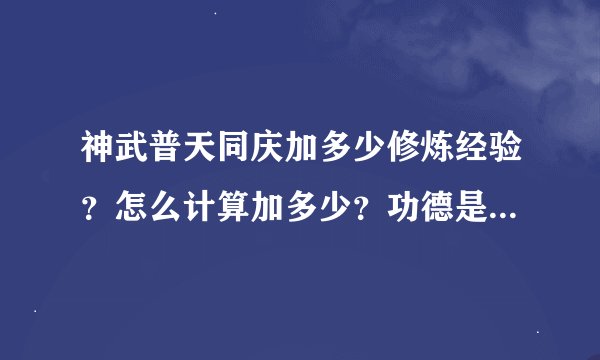神武普天同庆加多少修炼经验？怎么计算加多少？功德是什么？高手速度来解答