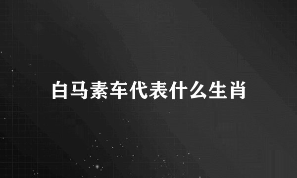 白马素车代表什么生肖