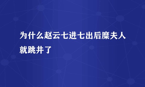 为什么赵云七进七出后糜夫人就跳井了