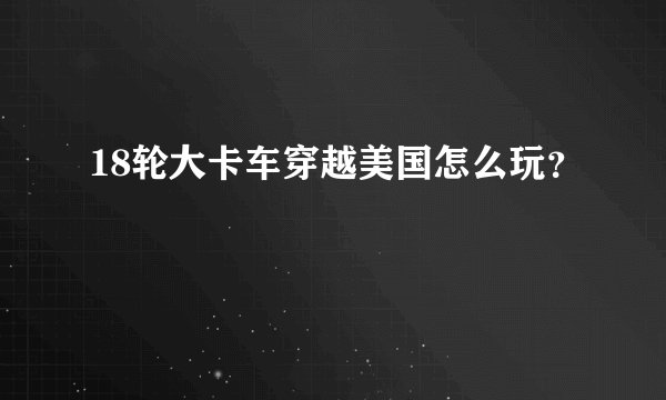 18轮大卡车穿越美国怎么玩？
