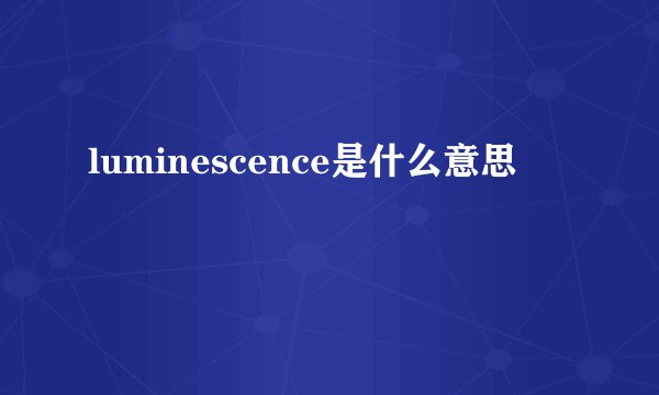luminescence是什么意思