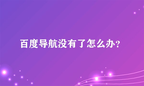 百度导航没有了怎么办？