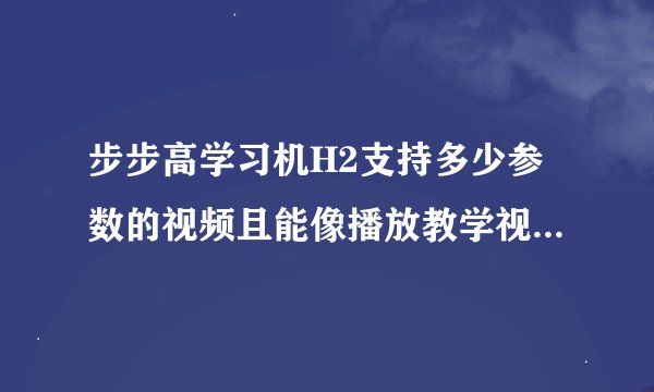 步步高学习机H2支持多少参数的视频且能像播放教学视频一样不卡