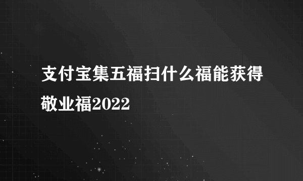 支付宝集五福扫什么福能获得敬业福2022