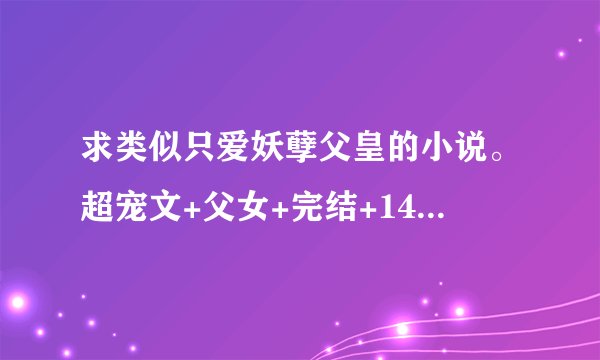 求类似只爱妖孽父皇的小说。超宠文+父女+完结+1401513680@qq.com