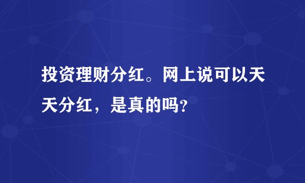 投资理财分红。网上说可以天天分红，是真的吗？