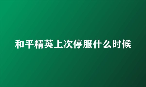 和平精英上次停服什么时候