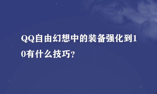 QQ自由幻想中的装备强化到10有什么技巧？
