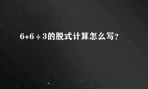 6+6÷3的脱式计算怎么写？