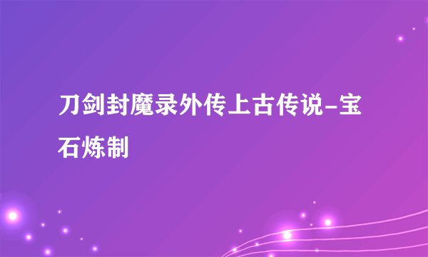 刀剑封魔录外传上古传说-宝石炼制