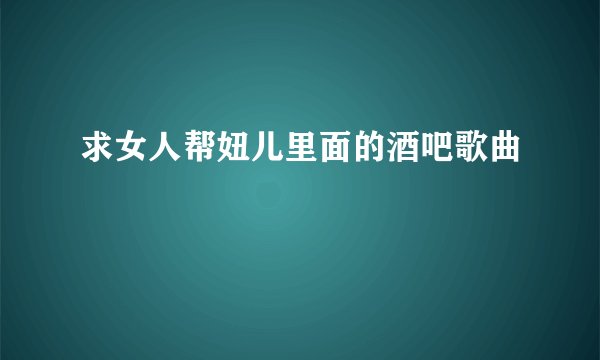 求女人帮妞儿里面的酒吧歌曲