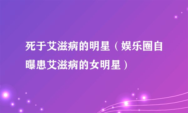 死于艾滋病的明星（娱乐圈自曝患艾滋病的女明星）