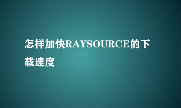 怎样加快RAYSOURCE的下载速度