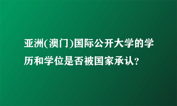 亚洲(澳门)国际公开大学的学历和学位是否被国家承认？