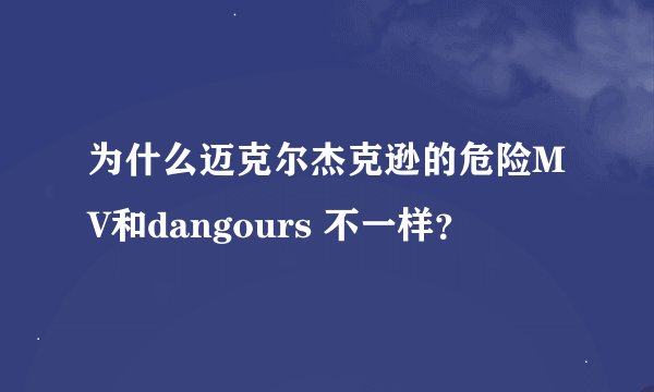 为什么迈克尔杰克逊的危险MV和dangours 不一样？