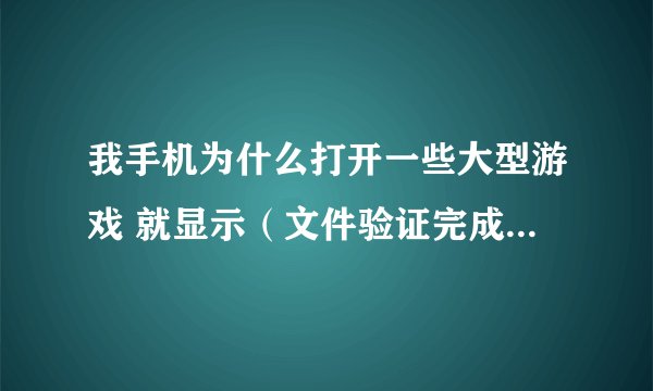我手机为什么打开一些大型游戏 就显示（文件验证完成）然后闪退，特别是glu的游戏，像死之绝境，暴力