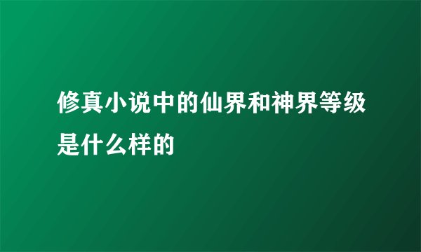 修真小说中的仙界和神界等级是什么样的