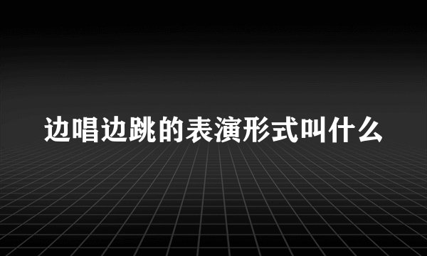 边唱边跳的表演形式叫什么