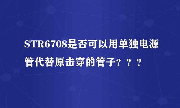 STR6708是否可以用单独电源管代替原击穿的管子？？？