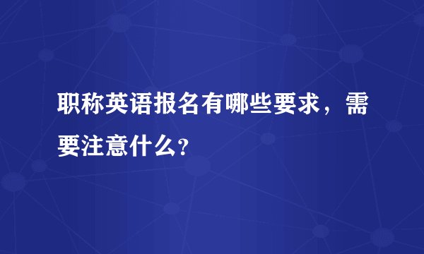 职称英语报名有哪些要求，需要注意什么？