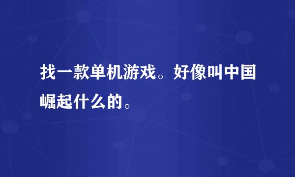 找一款单机游戏。好像叫中国崛起什么的。