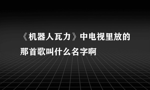 《机器人瓦力》中电视里放的那首歌叫什么名字啊