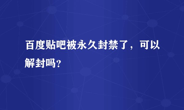 百度贴吧被永久封禁了，可以解封吗？
