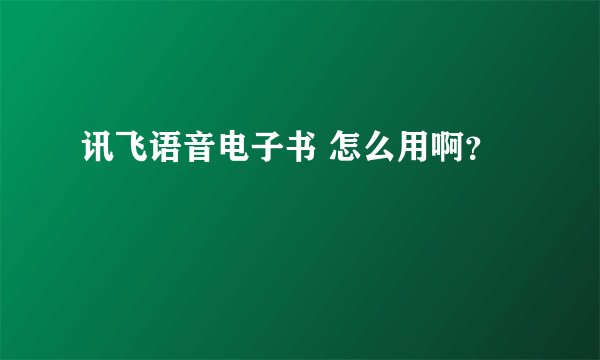 讯飞语音电子书 怎么用啊？