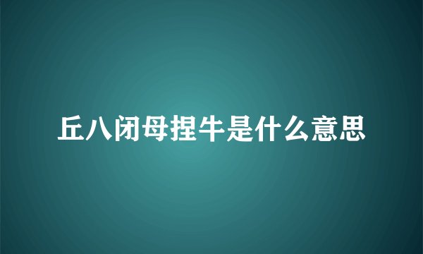 丘八闭母捏牛是什么意思