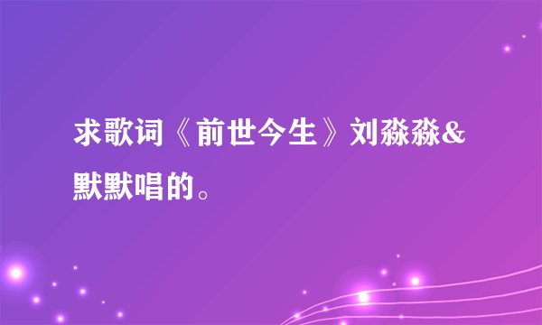 求歌词《前世今生》刘淼淼&默默唱的。