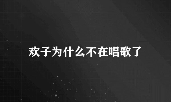 欢子为什么不在唱歌了