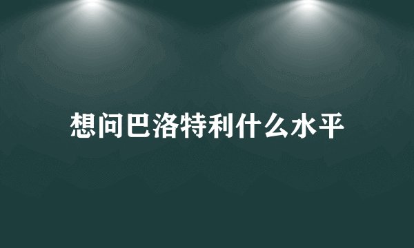 想问巴洛特利什么水平