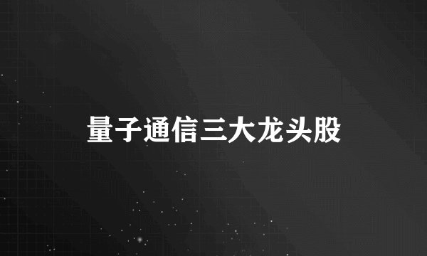 量子通信三大龙头股