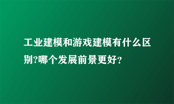 工业建模和游戏建模有什么区别?哪个发展前景更好？