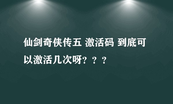 仙剑奇侠传五 激活码 到底可以激活几次呀？？？