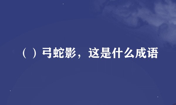 （）弓蛇影，这是什么成语