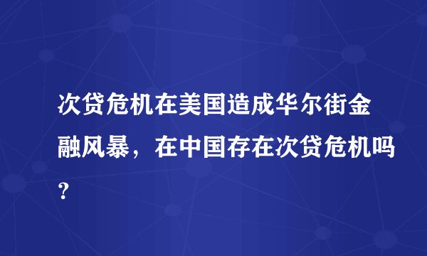 次贷危机在美国造成华尔街金融风暴，在中国存在次贷危机吗？