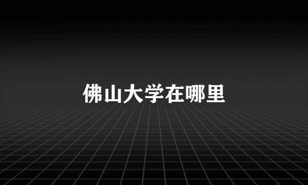 佛山大学在哪里