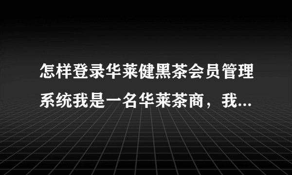 怎样登录华莱健黑茶会员管理系统我是一名华莱茶商，我想怎么登录黑茶会。员平台，找出自己在盘中的位置