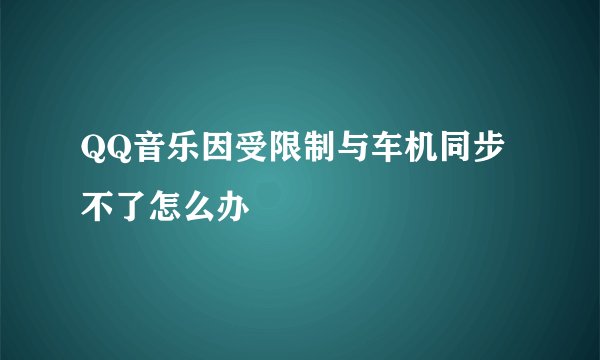 QQ音乐因受限制与车机同步不了怎么办