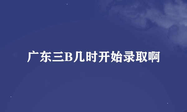 广东三B几时开始录取啊