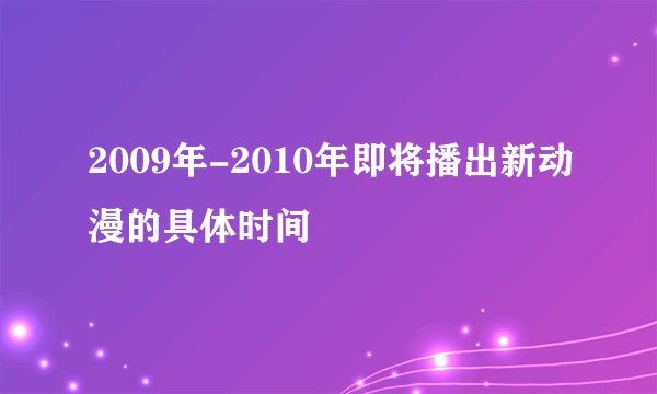 2009年-2010年即将播出新动漫的具体时间