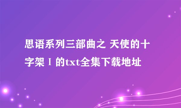 思语系列三部曲之 天使的十字架Ⅰ的txt全集下载地址