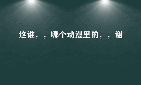 这谁，，哪个动漫里的，，谢
