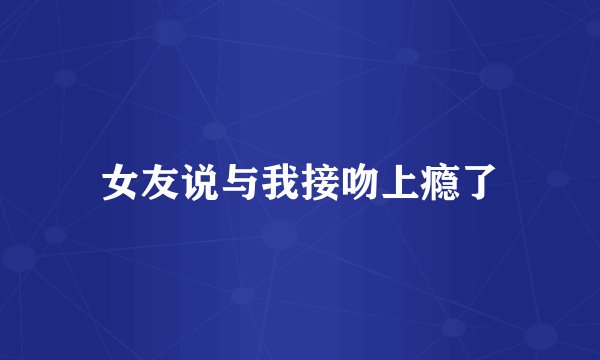 女友说与我接吻上瘾了