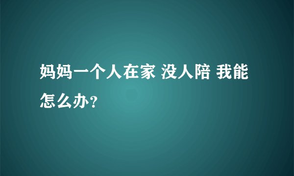 妈妈一个人在家 没人陪 我能怎么办？