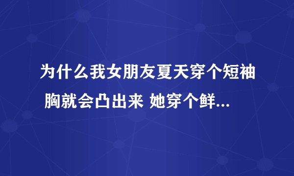 为什么我女朋友夏天穿个短袖 胸就会凸出来 她穿个鲜艳的颜色的衣服 穿个特别紧的裤子我就特别特别特