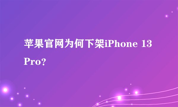 苹果官网为何下架iPhone 13 Pro？