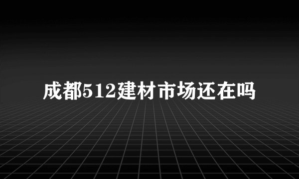 成都512建材市场还在吗